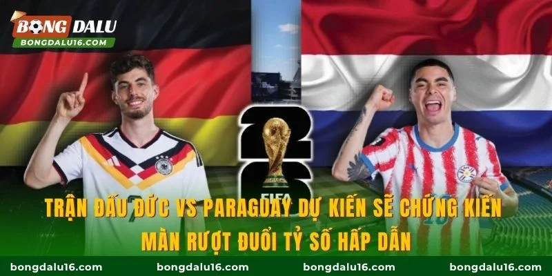 Trận đấu Đức vs Paraguay dự kiến sẽ chứng kiến màn rượt đuổi tỷ số hấp dẫn