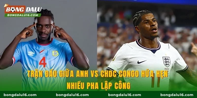 Trận đấu giữa Anh vs CHDC Congo hứa hẹn nhiều pha lập công
