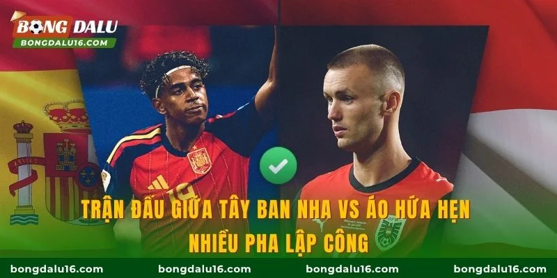 Trận đấu giữa Tây Ban Nha vs Áo hứa hẹn nhiều pha lập công